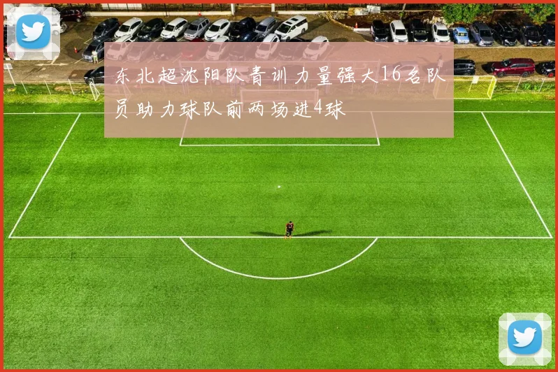 东北超沈阳队青训力量强大16名队员助力球队前两场进4球