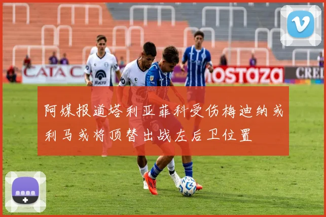 阿媒报道塔利亚菲科受伤梅迪纳或利马或将顶替出战左后卫位置