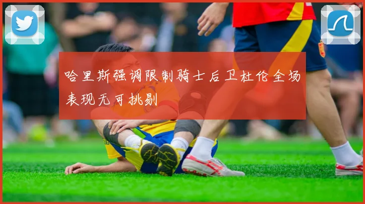哈里斯强调限制骑士后卫杜伦全场表现无可挑剔