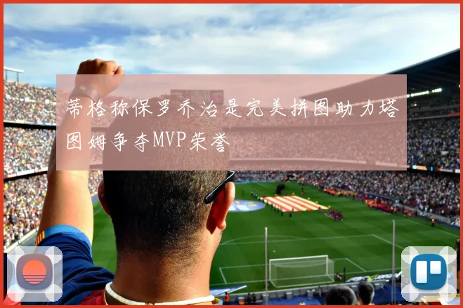 蒂格称保罗乔治是完美拼图助力塔图姆争夺MVP荣誉