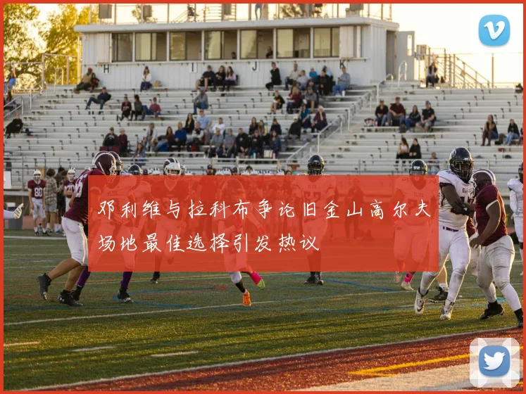 邓利维与拉科布争论旧金山高尔夫场地最佳选择引发热议
