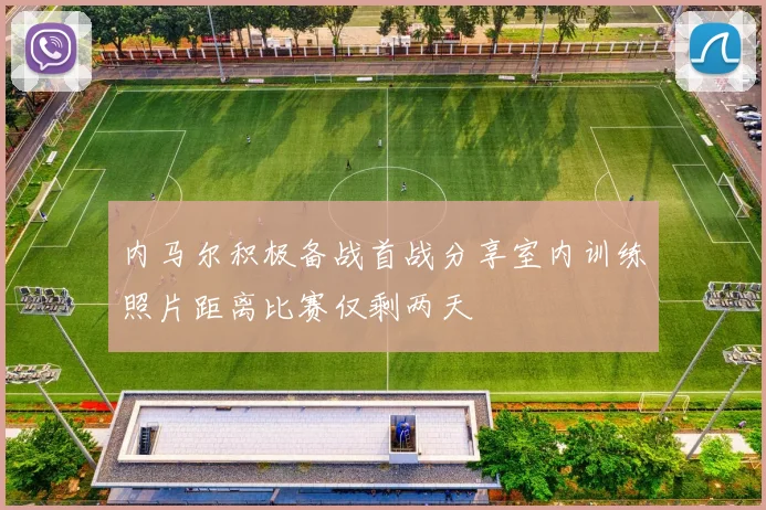 内马尔积极备战首战分享室内训练照片距离比赛仅剩两天