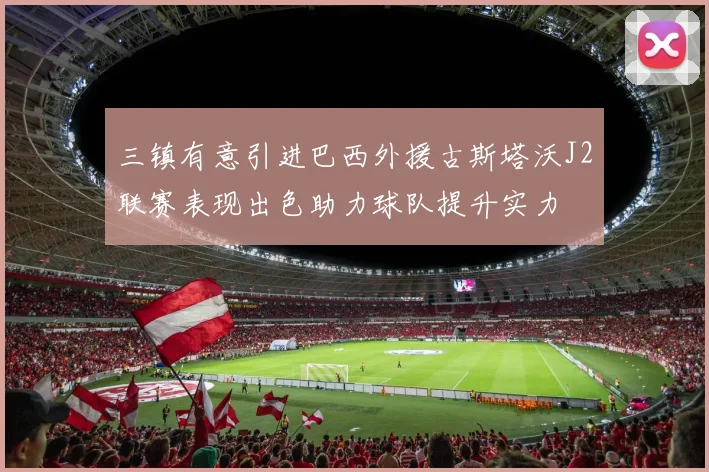 三镇有意引进巴西外援古斯塔沃J2联赛表现出色助力球队提升实力