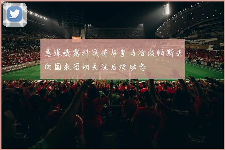 意媒透露科莫将与皇马洽谈帕斯去向国米密切关注后续动态