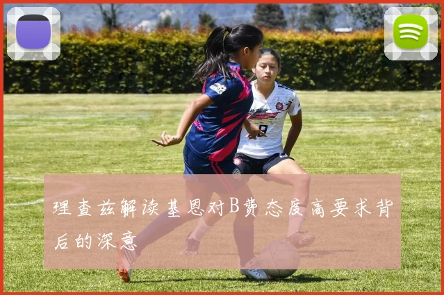 理查兹解读基恩对B费态度高要求背后的深意