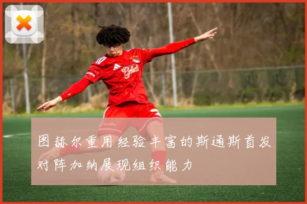 图赫尔重用经验丰富的斯通斯首发对阵加纳展现组织能力