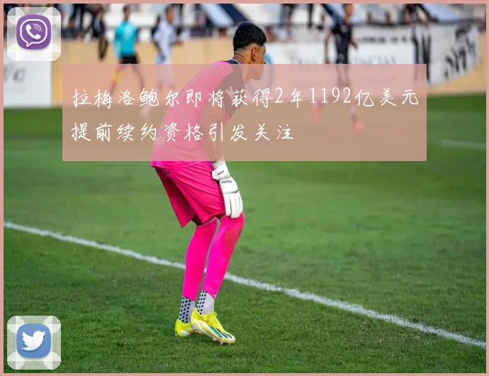 拉梅洛鲍尔即将获得2年1192亿美元提前续约资格引发关注