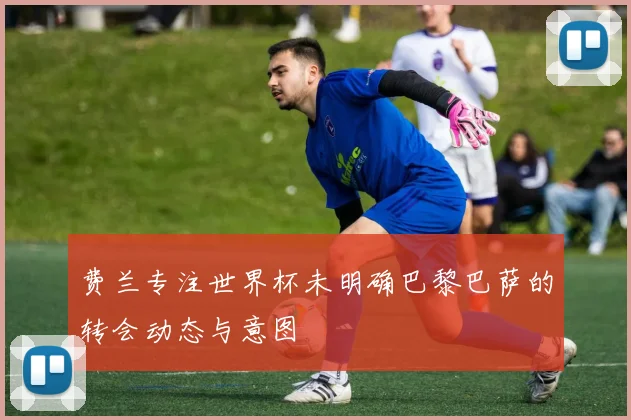 费兰专注世界杯未明确巴黎巴萨的转会动态与意图