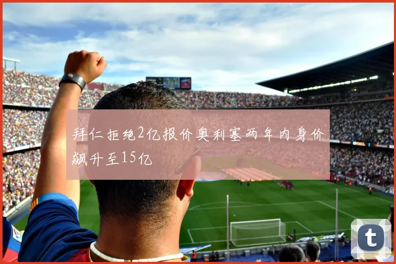拜仁拒绝2亿报价奥利塞两年内身价飙升至15亿