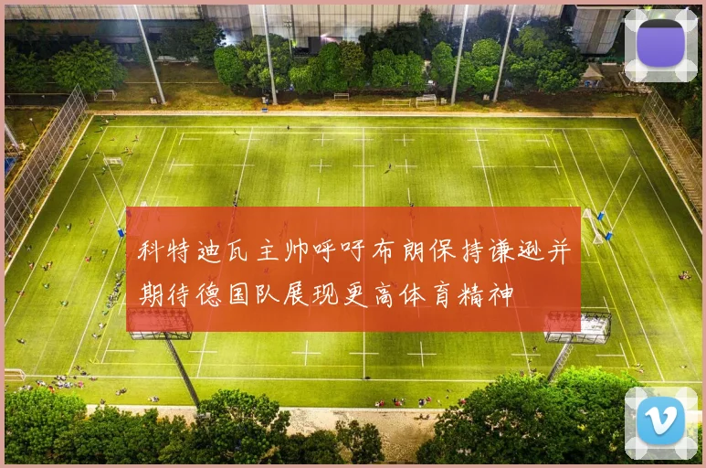科特迪瓦主帅呼吁布朗保持谦逊并期待德国队展现更高体育精神