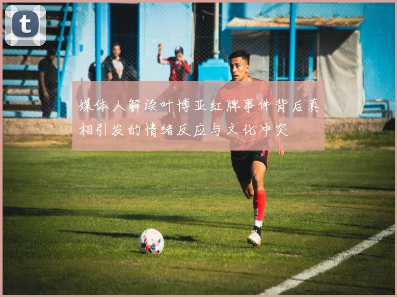 媒体人解读叶博亚红牌事件背后真相引发的情绪反应与文化冲突