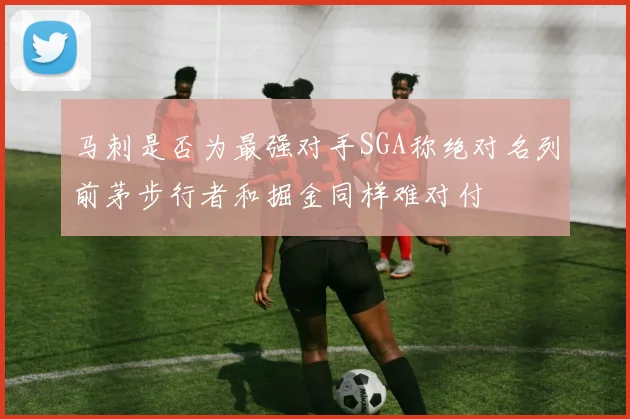马刺是否为最强对手SGA称绝对名列前茅步行者和掘金同样难对付