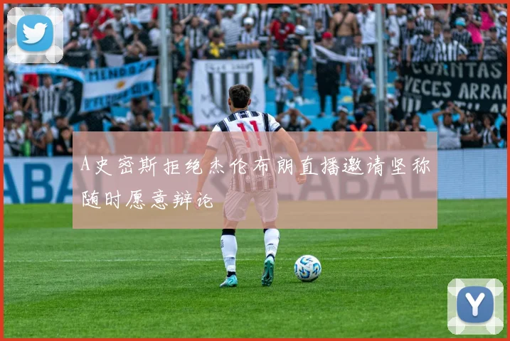A史密斯拒绝杰伦布朗直播邀请坚称随时愿意辩论