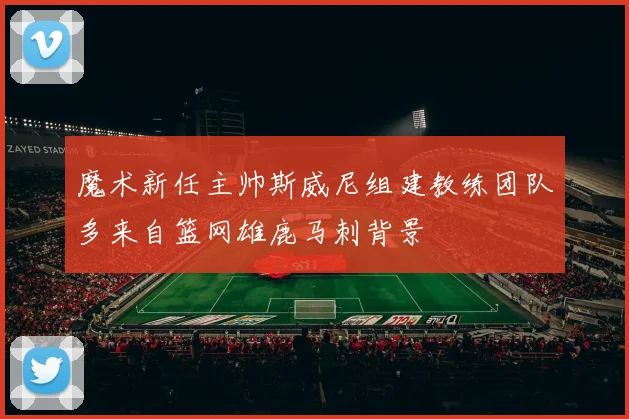 魔术新任主帅斯威尼组建教练团队多来自篮网雄鹿马刺背景
