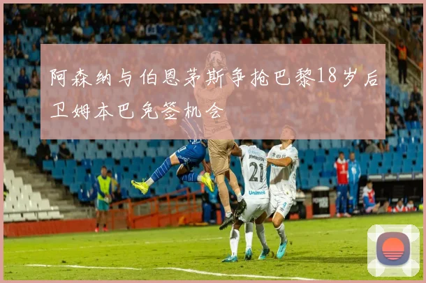 阿森纳与伯恩茅斯争抢巴黎18岁后卫姆本巴免签机会