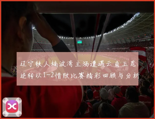 辽宁铁人楠波湾主场遭遇云南玉昆逆转以1-2惜败比赛精彩回顾与分析