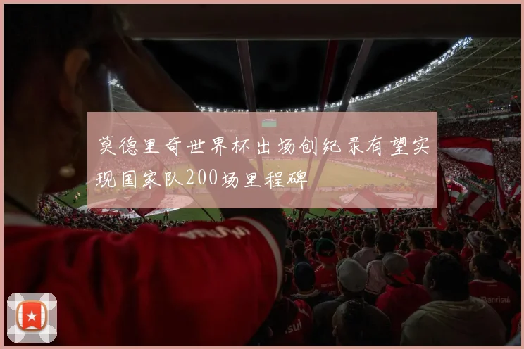 莫德里奇世界杯出场创纪录有望实现国家队200场里程碑