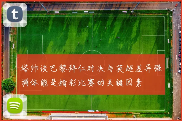 塔帅谈巴黎拜仁对决与英超差异强调体能是精彩比赛的关键因素