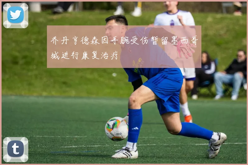乔丹亨德森因手腕受伤暂留墨西哥城进行康复治疗