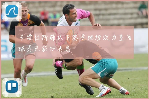 卡雷拉斯确认下赛季继续效力皇马球员已获知消息