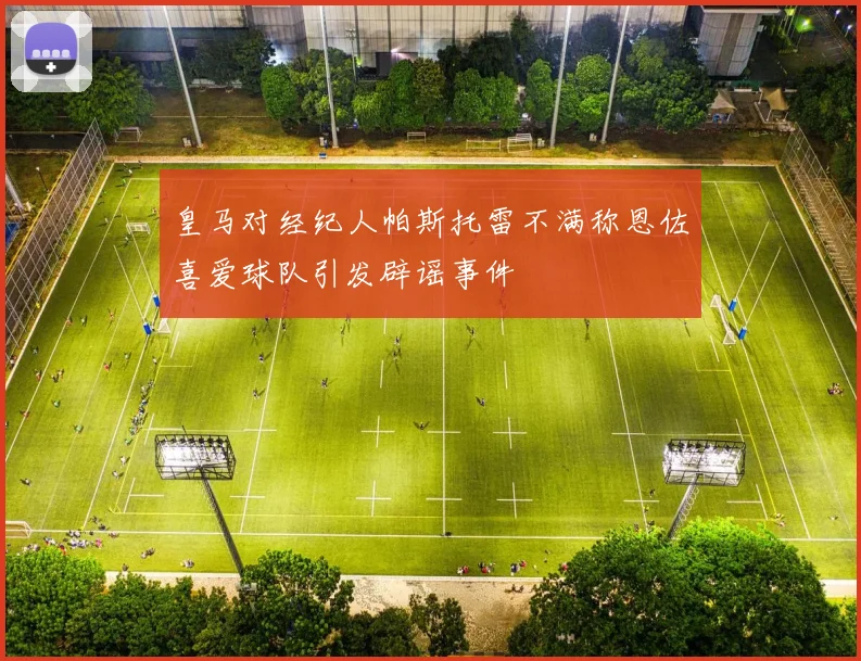 皇马对经纪人帕斯托雷不满称恩佐喜爱球队引发辟谣事件