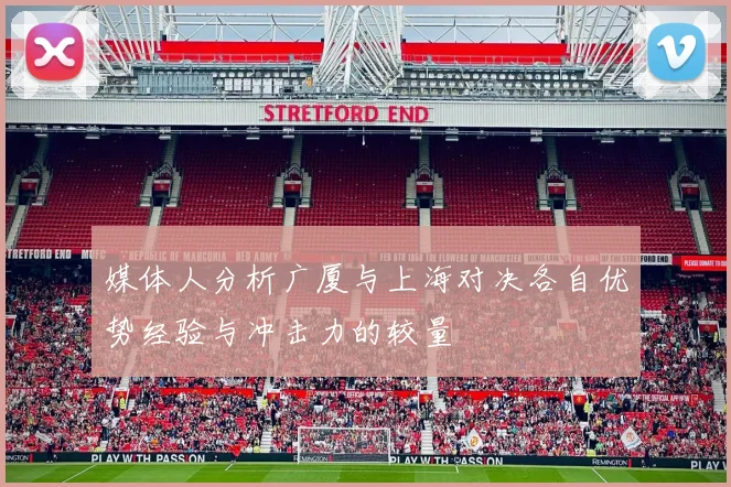媒体人分析广厦与上海对决各自优势经验与冲击力的较量