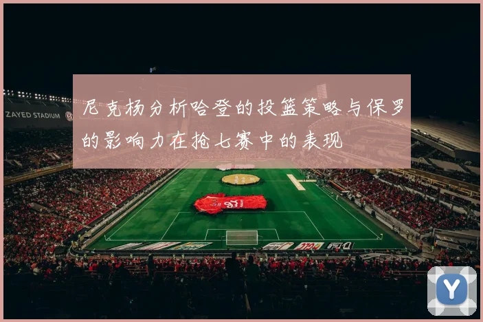 尼克杨分析哈登的投篮策略与保罗的影响力在抢七赛中的表现