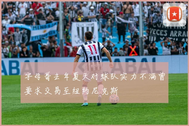 字母哥去年夏天对球队实力不满曾要求交易至纽约尼克斯