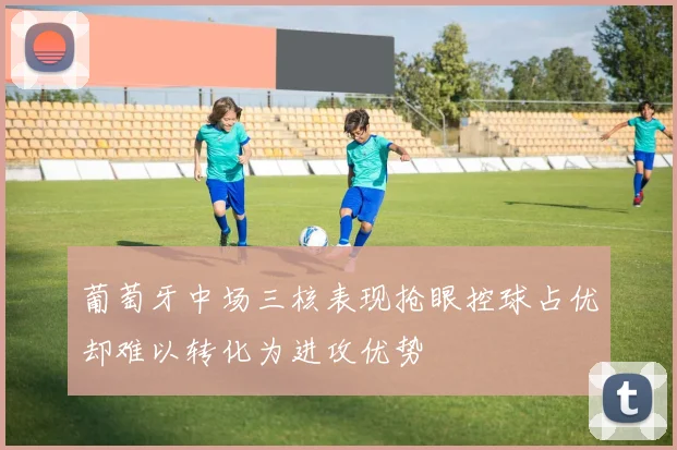 葡萄牙中场三核表现抢眼控球占优却难以转化为进攻优势