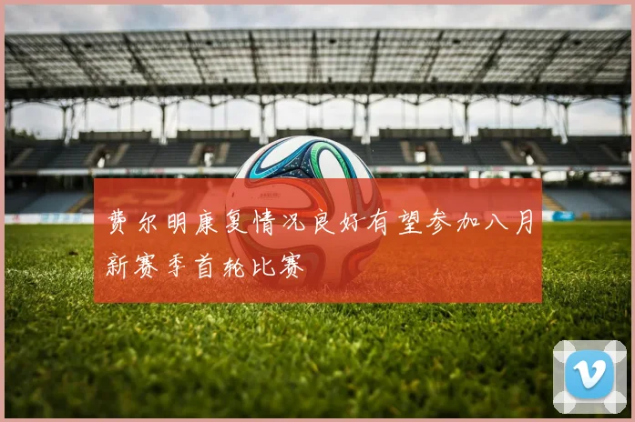 费尔明康复情况良好有望参加八月新赛季首轮比赛