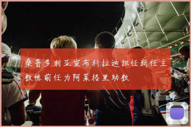 桑普多利亚宣布科拉迪担任新任主教练前任为阿莱格里助教