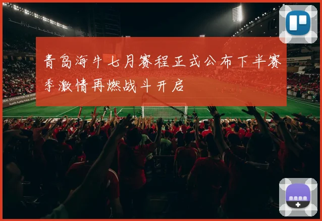 青岛海牛七月赛程正式公布下半赛季激情再燃战斗开启