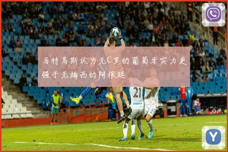 马特乌斯认为无C罗的葡萄牙实力更强于无梅西的阿根廷