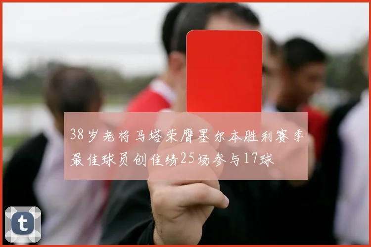 38岁老将马塔荣膺墨尔本胜利赛季最佳球员创佳绩25场参与17球