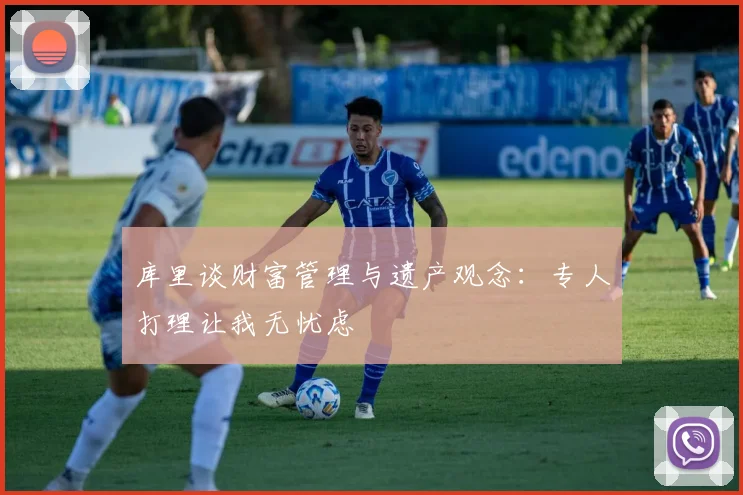 库里谈财富管理与遗产观念：专人打理让我无忧虑