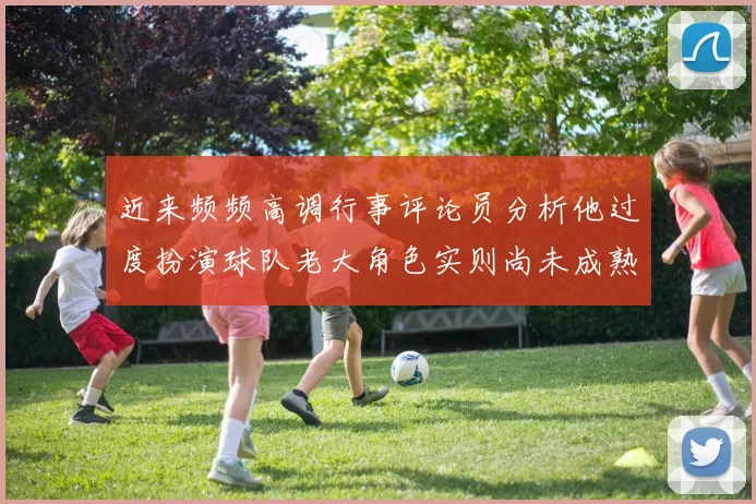 近来频频高调行事评论员分析他过度扮演球队老大角色实则尚未成熟