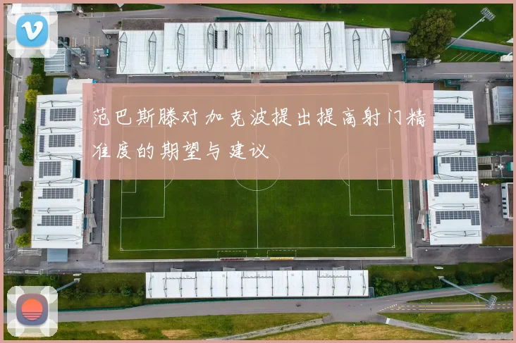 范巴斯滕对加克波提出提高射门精准度的期望与建议
