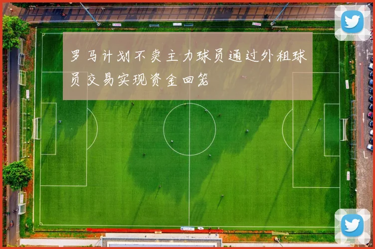 罗马计划不卖主力球员通过外租球员交易实现资金回笼